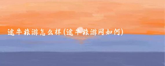 途牛旅游怎么样(途牛旅游网如何)