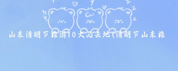 山东清明节旅游10大必去地(清明节山东旅游)