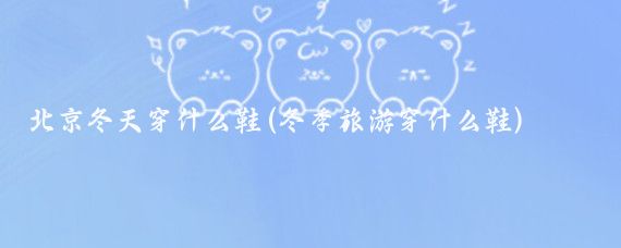 北京冬天穿什么鞋(冬季旅游穿什么鞋)