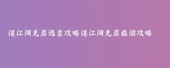 湛江湖光岩逃票攻略湛江湖光岩旅游攻略(逃票攻略旅游推荐)