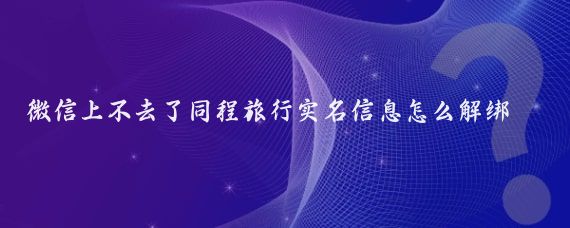微信上不去了同程旅行实名信息怎么解绑(同程旅游怎么解绑)
