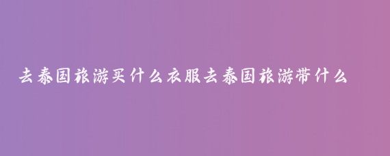 去泰国旅游买什么衣服去泰国旅游带什么衣服(泰国旅游穿什么好)