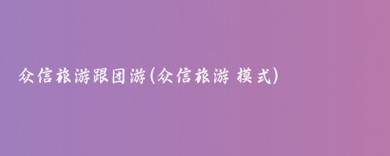 众信旅游跟团游(众信旅游 模式)