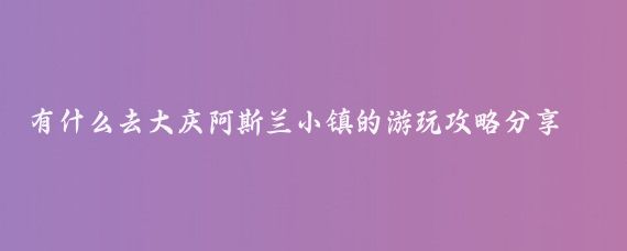 有什么去大庆阿斯兰小镇的游玩攻略分享(大庆旅游攻略怎么)
