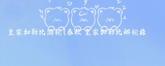 皇家加勒比游轮(春秋 皇家加勒比邮轮旅游)