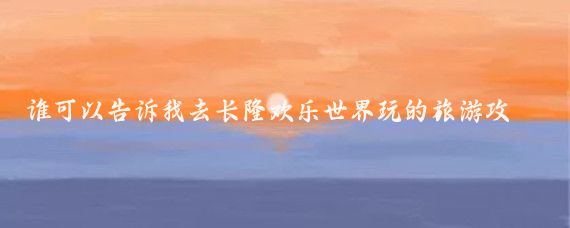 谁可以告诉我去长隆欢乐世界玩的旅游攻略(长隆欢乐世界旅游攻略山东)