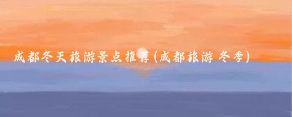 成都冬天旅游景点推荐(成都旅游 冬季)