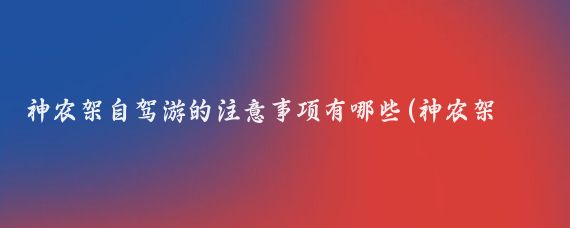 神农架自驾游的注意事项有哪些(神农架旅游自驾游)