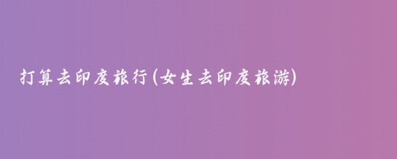打算去印度旅行(女生去印度旅游)