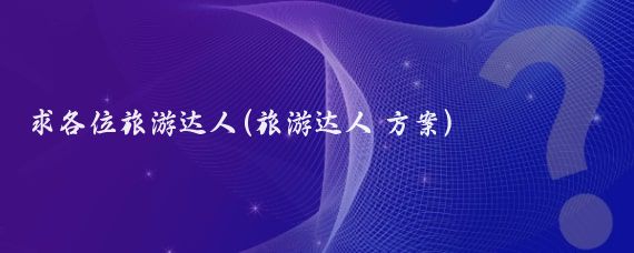 求各位旅游达人(旅游达人 方案)