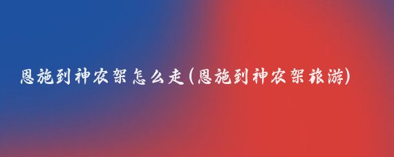 恩施到神农架怎么走(恩施到神农架旅游)