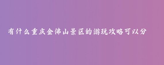 有什么重庆金佛山景区的游玩攻略可以分享(重庆金佛山旅游攻略江苏)