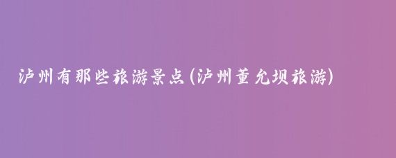 泸州有那些旅游景点(泸州董允坝旅游)