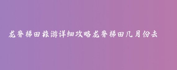 龙脊梯田旅游详细攻略龙脊梯田几月份去最好(龙胜梯田旅游攻略学生)