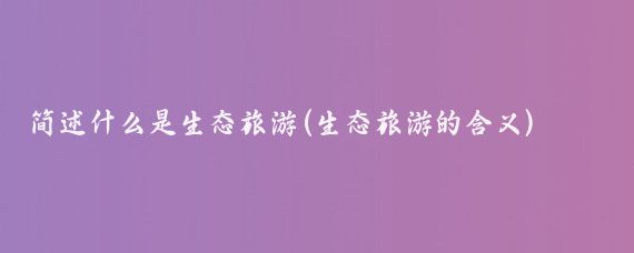 简述什么是生态旅游(生态旅游的含义)