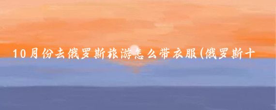 10月份去俄罗斯旅游怎么带衣服(俄罗斯十月份旅游)