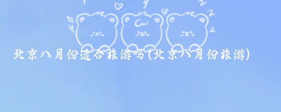 北京八月份适合旅游吗(北京八月份旅游)