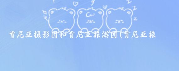 肯尼亚摄影团和肯尼亚旅游团(肯尼亚旅游旅游团)
