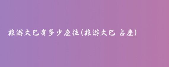 旅游大巴有多少座位(旅游大巴 占座)