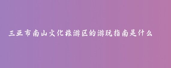 三亚市南山文化旅游区的游玩指南是什么(三亚南山 旅游攻略)
