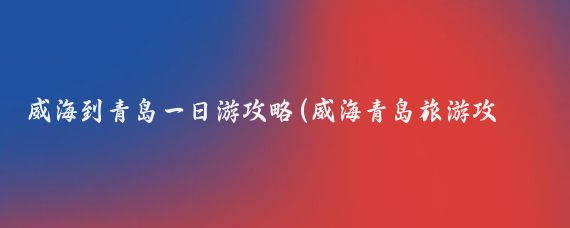 威海到青岛一日游攻略(威海青岛旅游攻略)