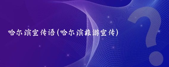 哈尔滨宣传语(哈尔滨旅游宣传)