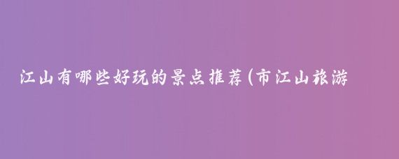 江山有哪些好玩的景点推荐(市江山旅游推荐)