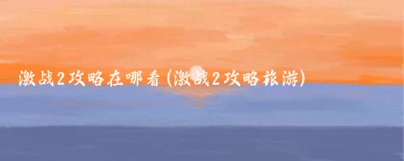 激战2攻略在哪看(激战2攻略旅游)