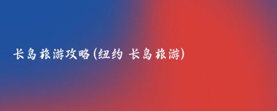 长岛旅游攻略(纽约 长岛旅游)