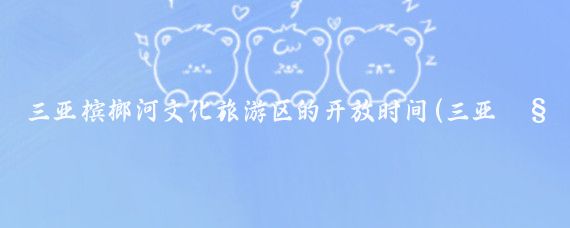 三亚槟榔河文化旅游区的开放时间(三亚槟榔河旅游区)