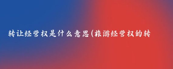 转让经营权是什么意思(旅游经营权的转让)
