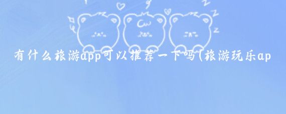 有什么旅游app可以推荐一下吗(旅游玩乐app)