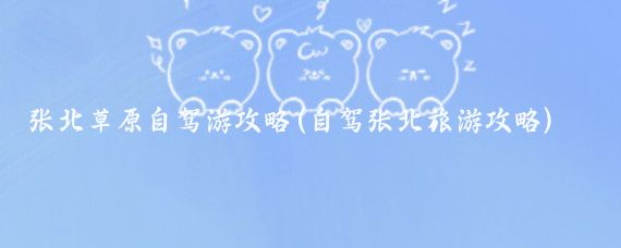 张北草原自驾游攻略(自驾张北旅游攻略)