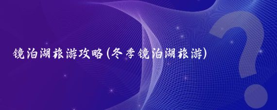 镜泊湖旅游攻略(冬季镜泊湖旅游)