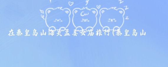 在秦皇岛山海关孟姜女庙旅行(秦皇岛山海关的旅游)