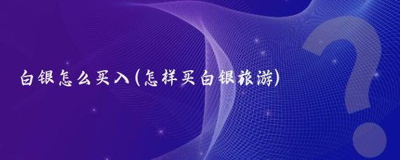 白银怎么买入(怎样买白银旅游)