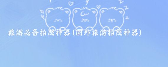 旅游必备拍照神器(国外旅游拍照神器)
