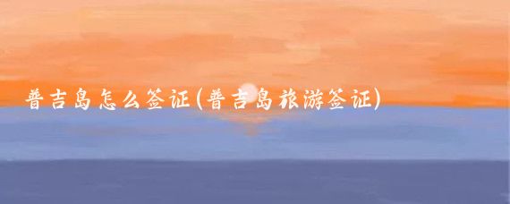 普吉岛怎么签证(普吉岛旅游签证)