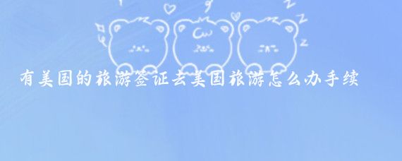 有美国的旅游签证去美国旅游怎么办手续(个人办理美国旅游签证)