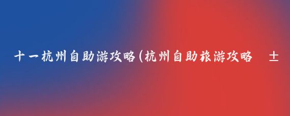 十一杭州自助游攻略(杭州自助旅游攻略山东)