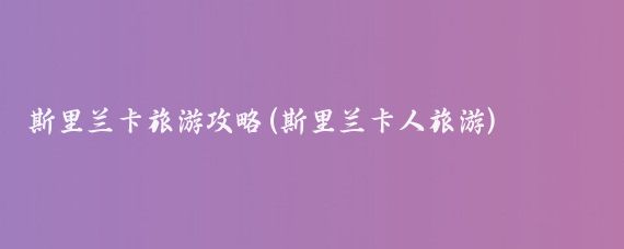 斯里兰卡旅游攻略(斯里兰卡人旅游)