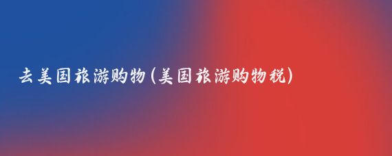 去美国旅游购物(美国旅游购物税)