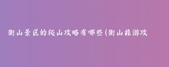 衡山景区的爬山攻略有哪些(衡山旅游攻略怎么)