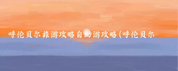 呼伦贝尔旅游攻略自助游攻略(呼伦贝尔自助旅游)