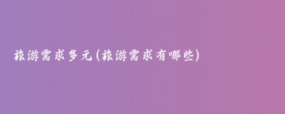 旅游需求多元(旅游需求有哪些)