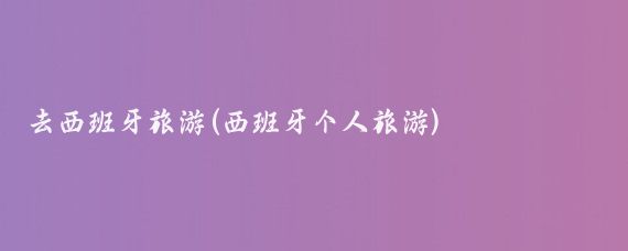 去西班牙旅游(西班牙个人旅游)
