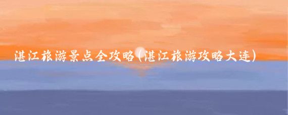 湛江旅游景点全攻略(湛江旅游攻略大连)