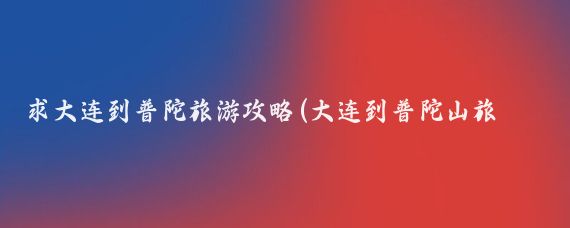 求大连到普陀旅游攻略(大连到普陀山旅游)