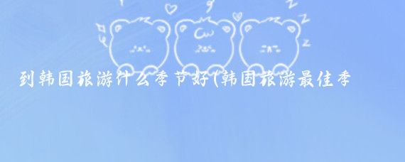 到韩国旅游什么季节好(韩国旅游最佳季节)