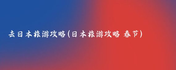 去日本旅游攻略(日本旅游攻略 春节)